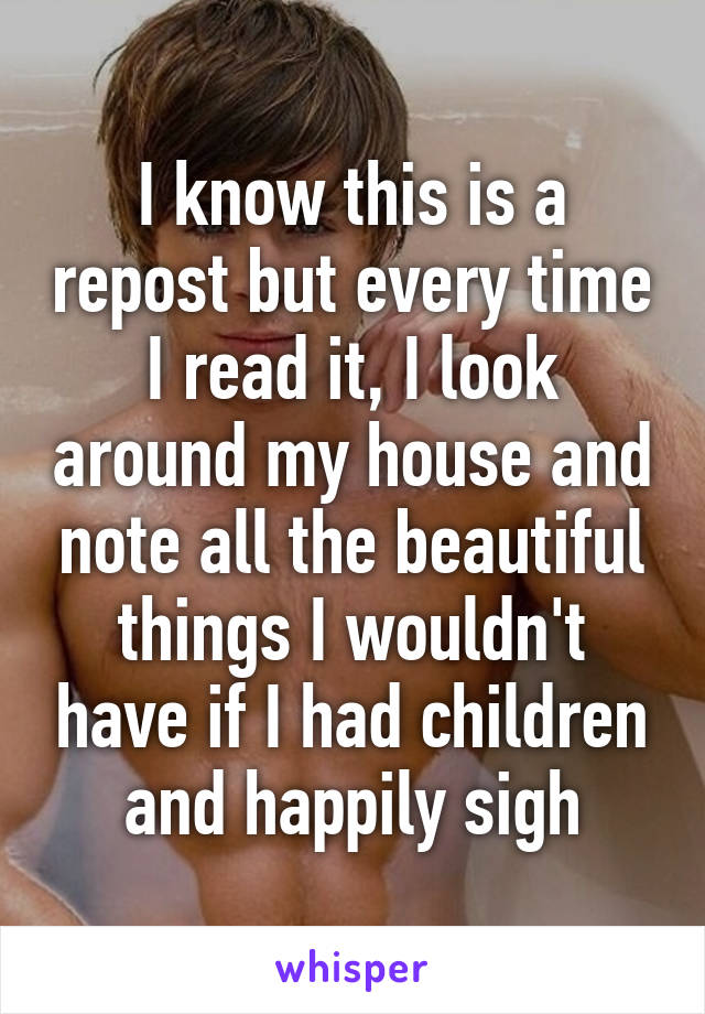 I know this is a repost but every time I read it, I look around my house and note all the beautiful things I wouldn't have if I had children and happily sigh