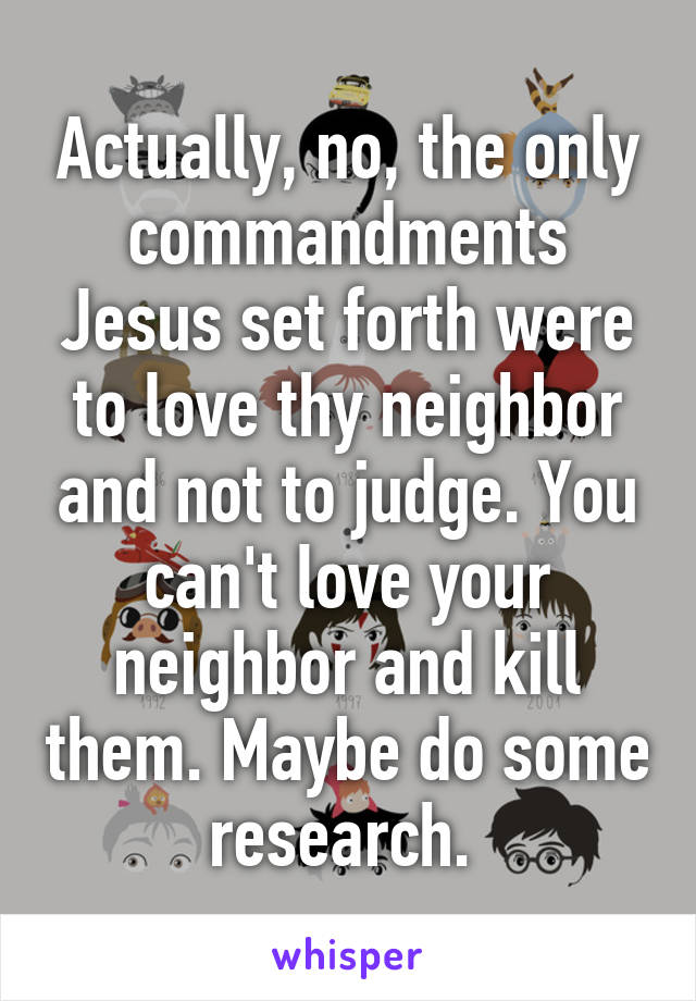 Actually, no, the only commandments Jesus set forth were to love thy neighbor and not to judge. You can't love your neighbor and kill them. Maybe do some research. 