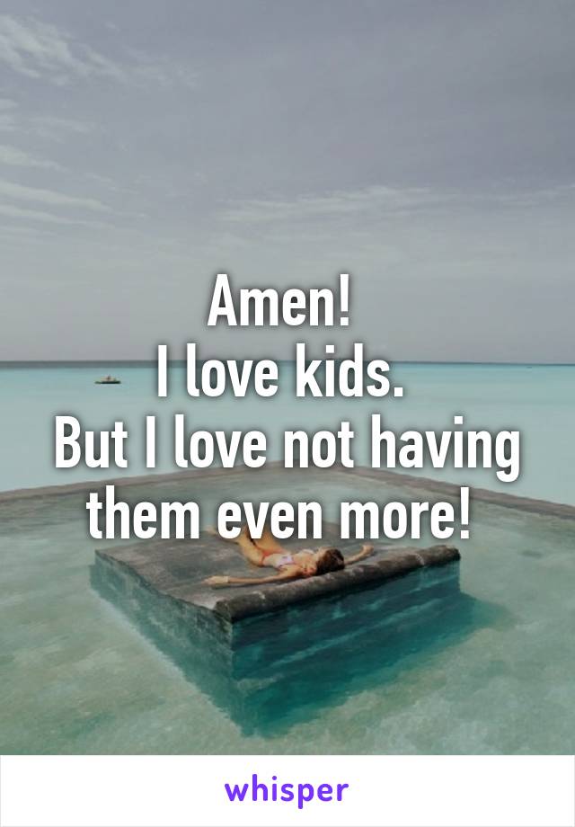 Amen! 
I love kids. 
But I love not having them even more! 