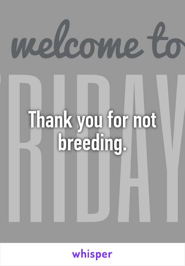 Thank you for not breeding.