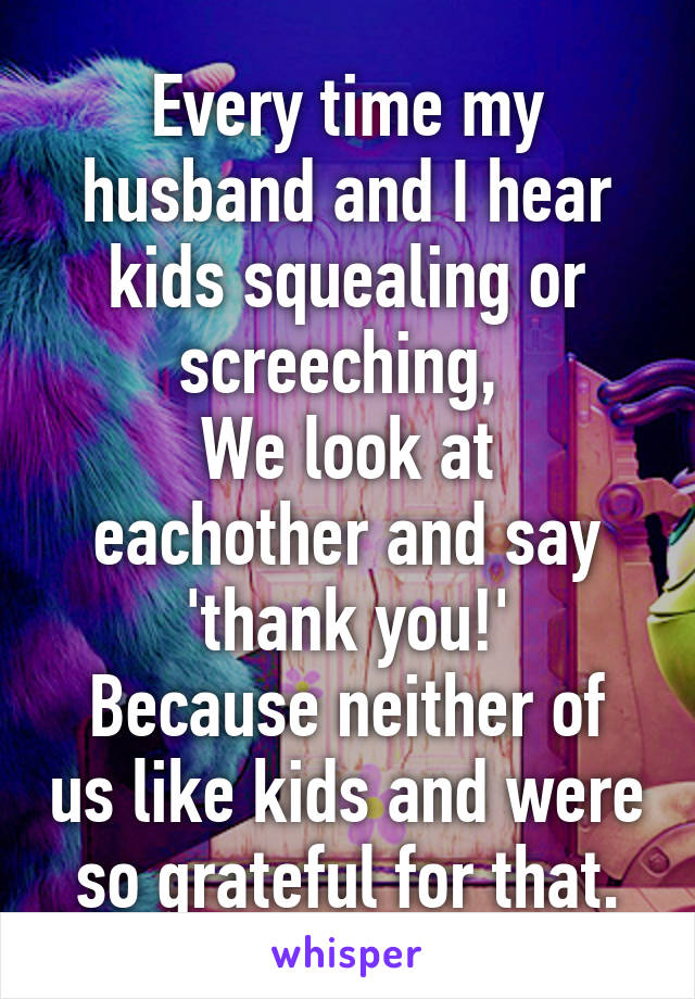 Every time my husband and I hear kids squealing or screeching, 
We look at eachother and say 'thank you!'
Because neither of us like kids and were so grateful for that.