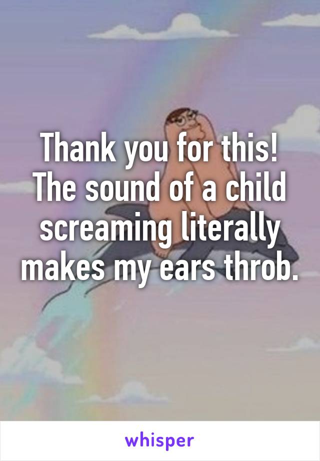 Thank you for this! The sound of a child screaming literally makes my ears throb. 