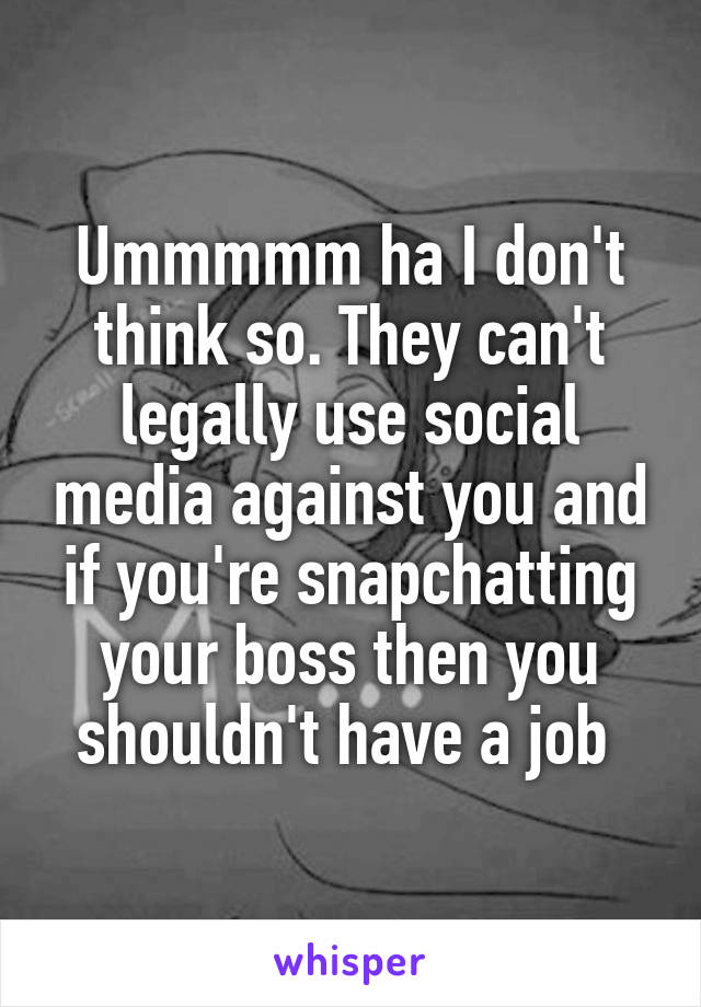 Ummmmm ha I don't think so. They can't legally use social media against you and if you're snapchatting your boss then you shouldn't have a job 