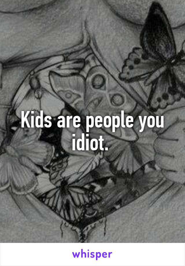 Kids are people you idiot. 