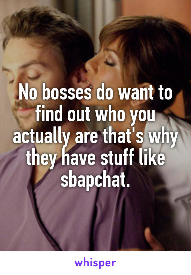 No bosses do want to find out who you actually are that's why they have stuff like sbapchat.