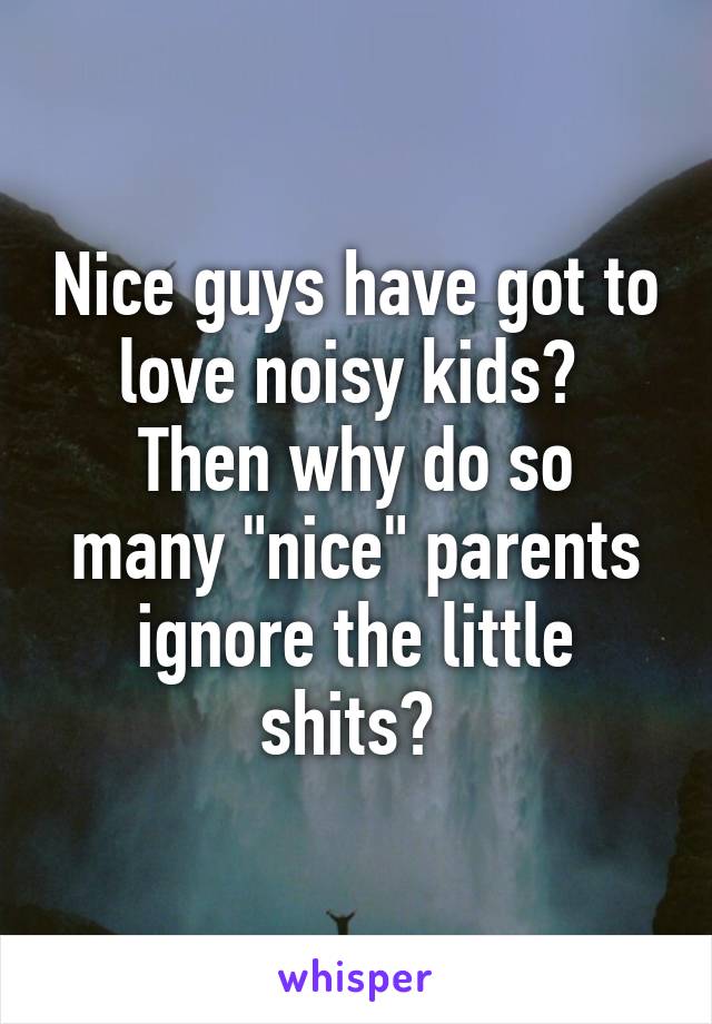 Nice guys have got to love noisy kids? 
Then why do so many "nice" parents ignore the little shits? 