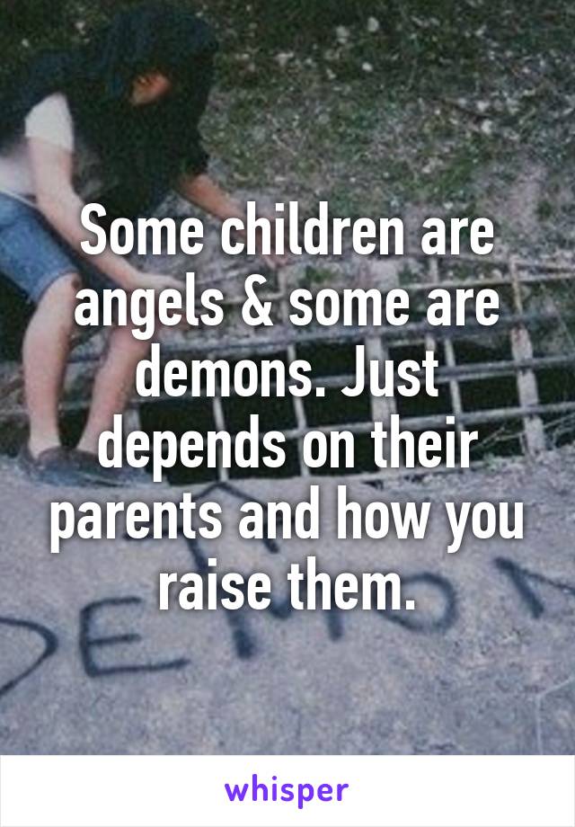 Some children are angels & some are demons. Just depends on their parents and how you raise them.