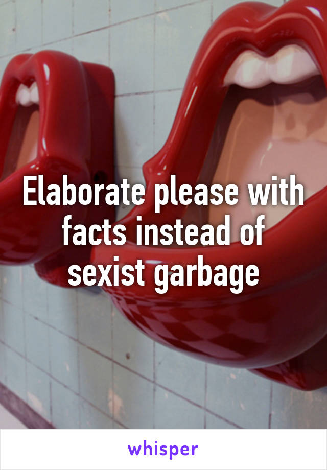 Elaborate please with facts instead of sexist garbage