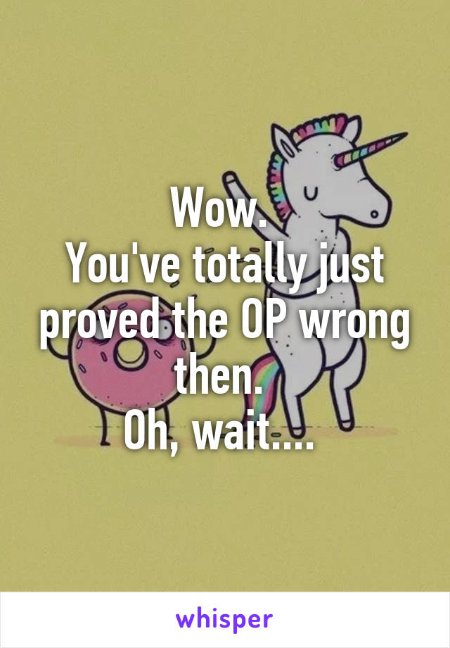 Wow. 
You've totally just proved the OP wrong then. 
Oh, wait.... 