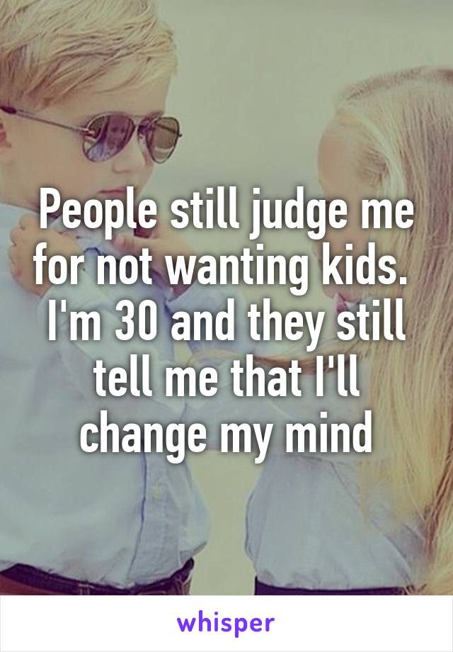 People still judge me for not wanting kids.  I'm 30 and they still tell me that I'll change my mind