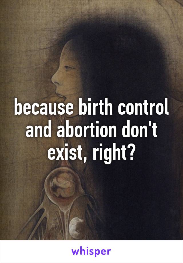 because birth control and abortion don't exist, right?