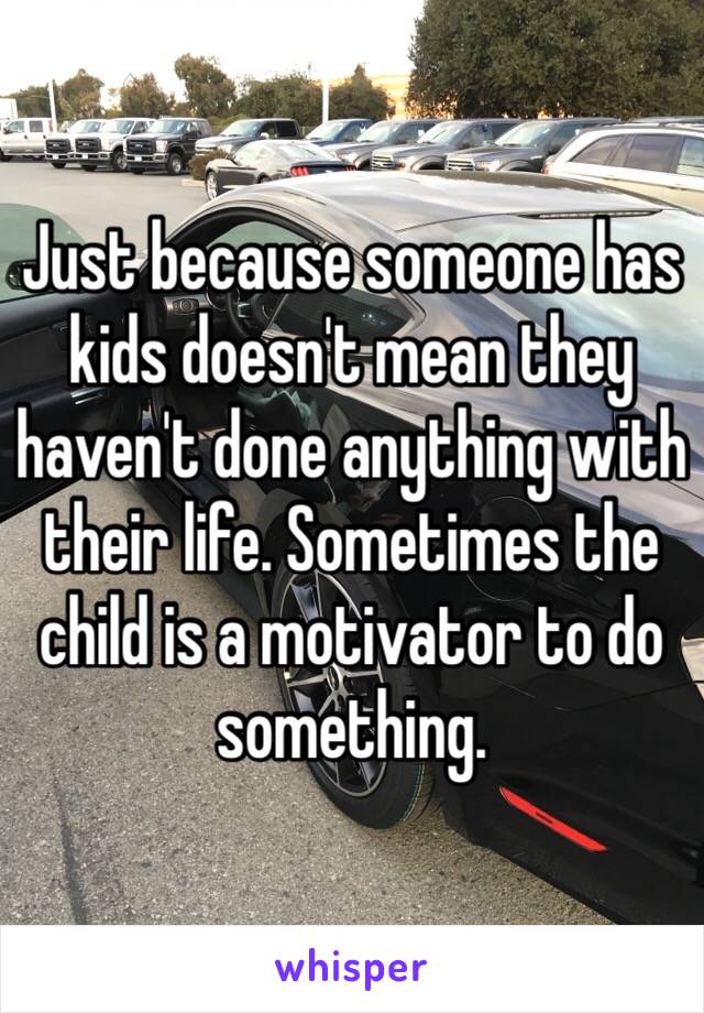 Just because someone has kids doesn't mean they haven't done anything with their life. Sometimes the child is a motivator to do something.  