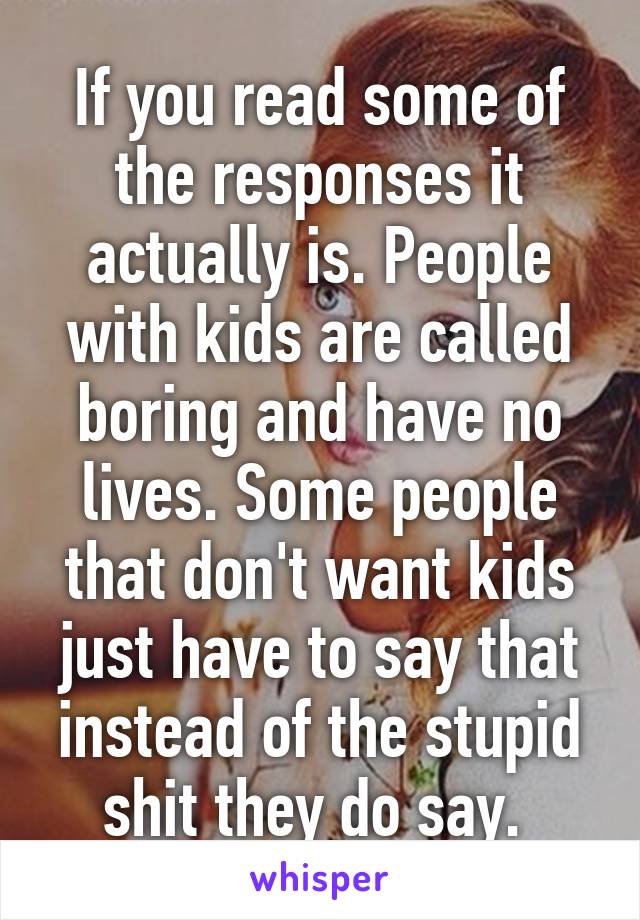 If you read some of the responses it actually is. People with kids are called boring and have no lives. Some people that don't want kids just have to say that instead of the stupid shit they do say. 