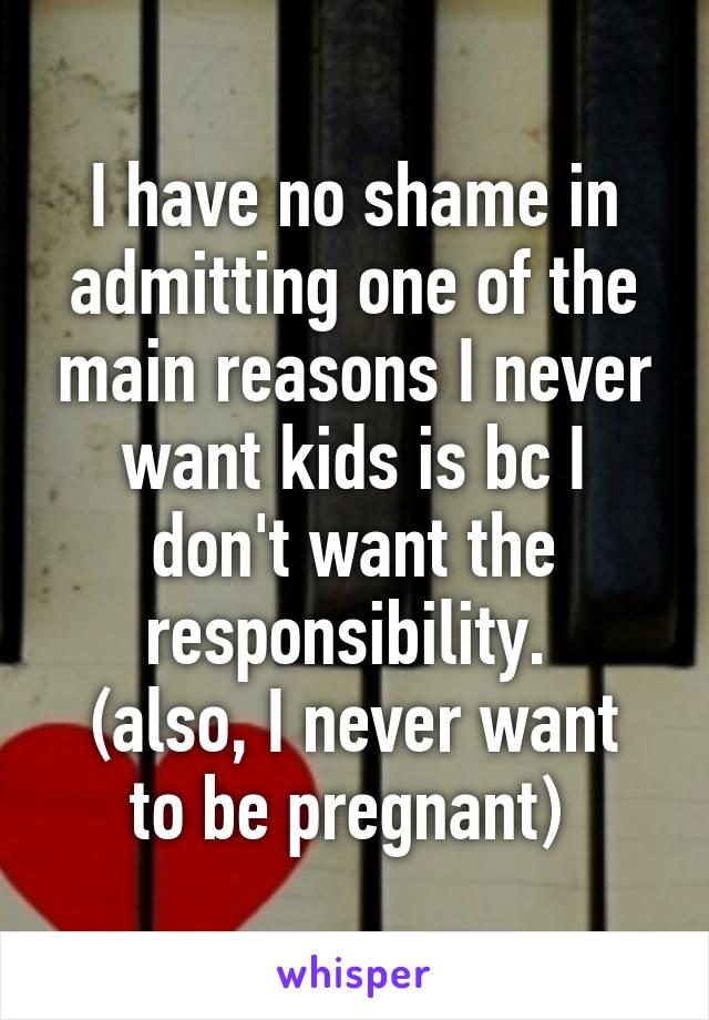 I have no shame in admitting one of the main reasons I never want kids is bc I don't want the responsibility. 
(also, I never want to be pregnant) 