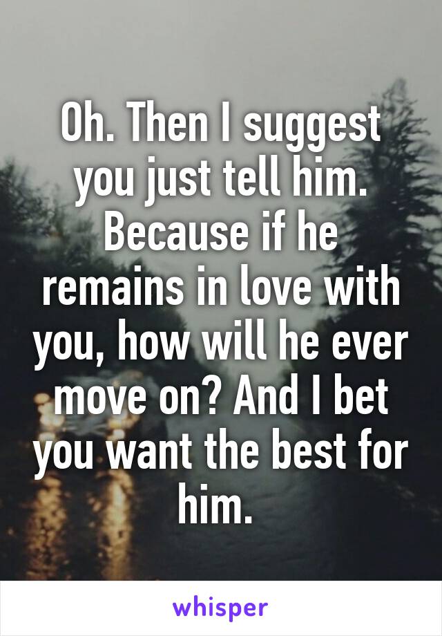 Oh. Then I suggest you just tell him. Because if he remains in love with you, how will he ever move on? And I bet you want the best for him. 