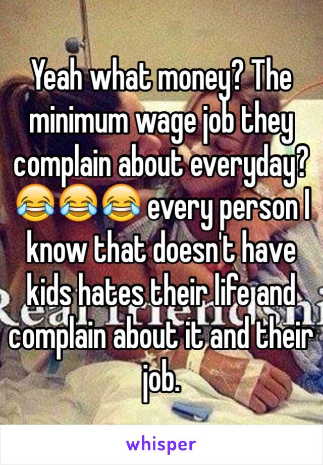 Yeah what money? The minimum wage job they complain about everyday?😂😂😂 every person I know that doesn't have kids hates their life and complain about it and their job. 