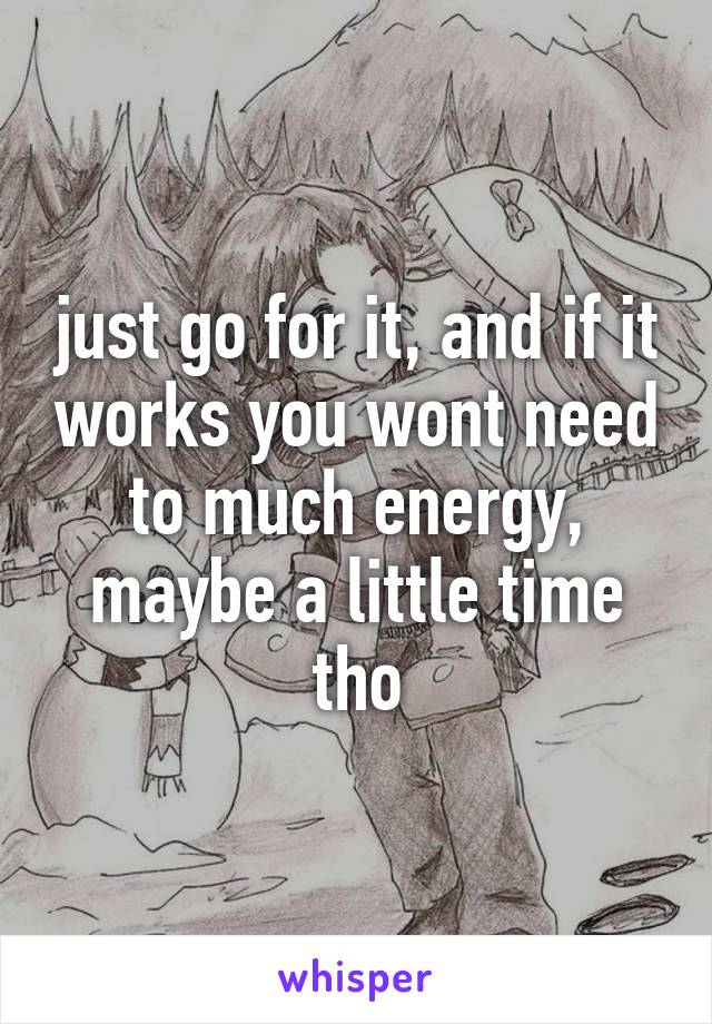 just go for it, and if it works you wont need to much energy, maybe a little time tho
