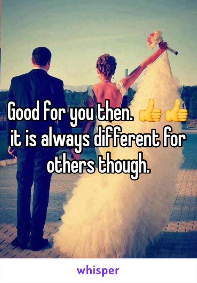 Good for you then. 👍👍 it is always different for others though. 