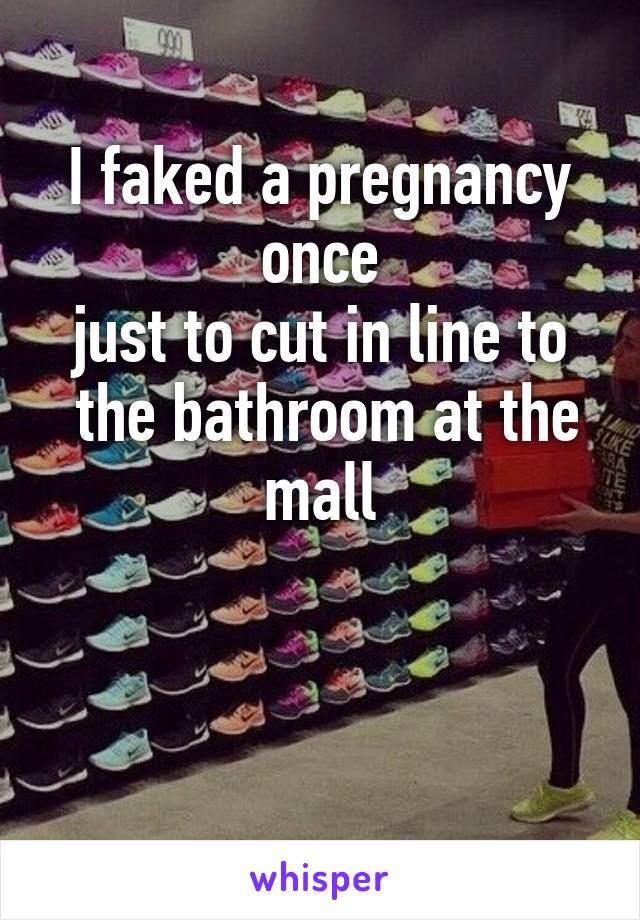 I faked a pregnancy once
just to cut in line to
 the bathroom at the mall


