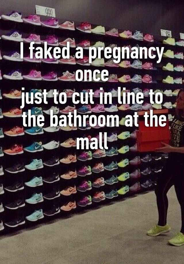 I faked a pregnancy once
just to cut in line to
 the bathroom at the mall


