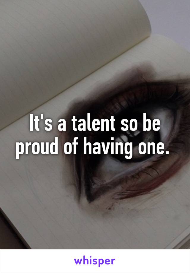 It's a talent so be proud of having one. 