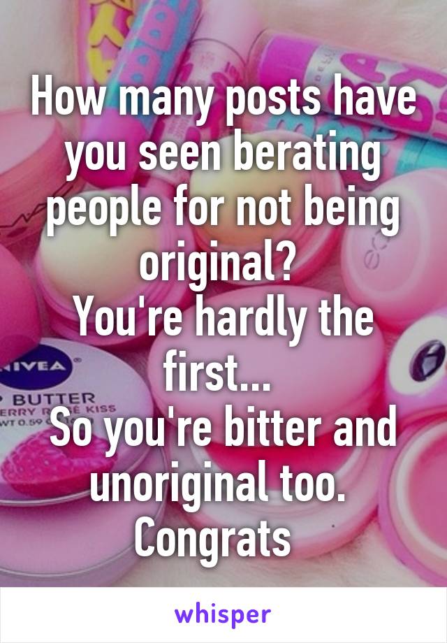 How many posts have you seen berating people for not being original? 
You're hardly the first... 
So you're bitter and unoriginal too. 
Congrats  