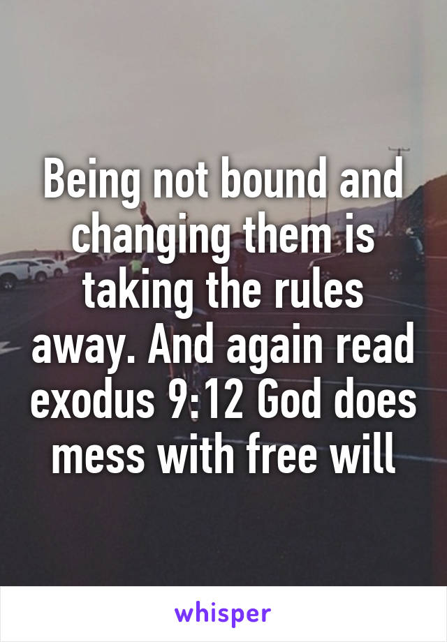 Being not bound and changing them is taking the rules away. And again read exodus 9:12 God does mess with free will