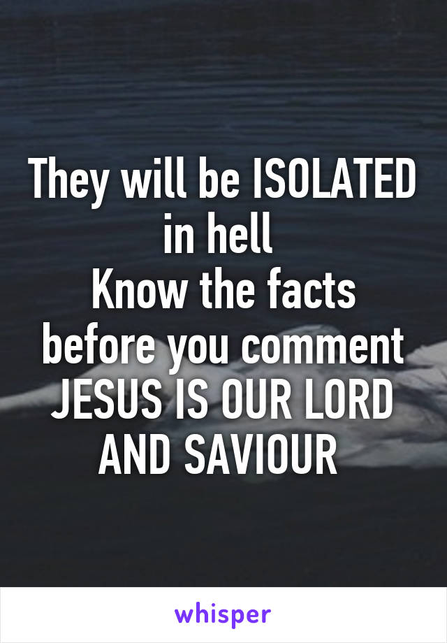 They will be ISOLATED in hell 
Know the facts before you comment
JESUS IS OUR LORD AND SAVIOUR 