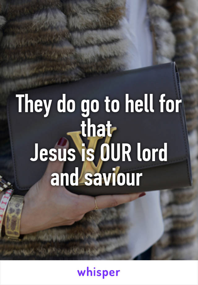 They do go to hell for that 
Jesus is OUR lord and saviour 