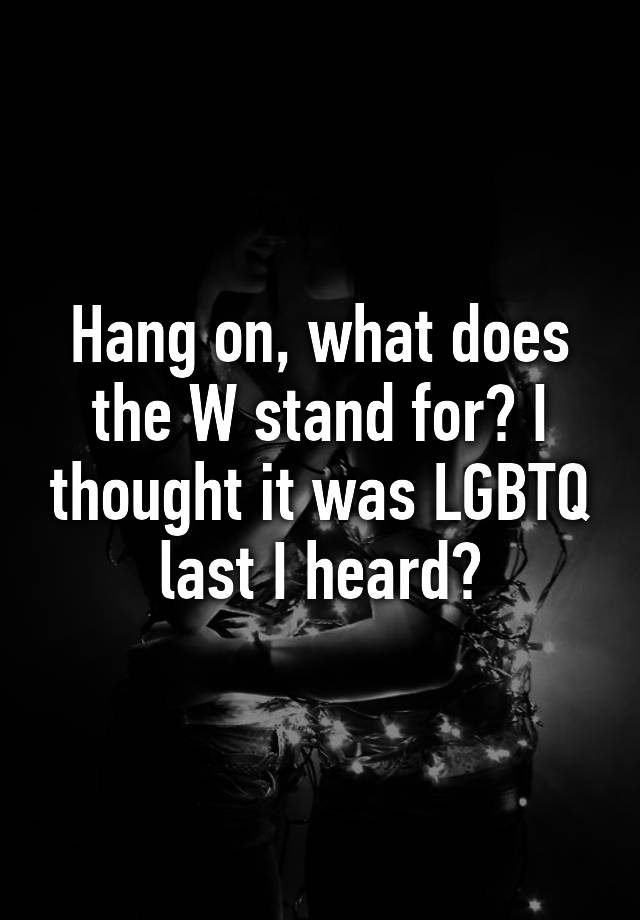 hang-on-what-does-the-w-stand-for-i-thought-it-was-lgbtq-last-i-heard