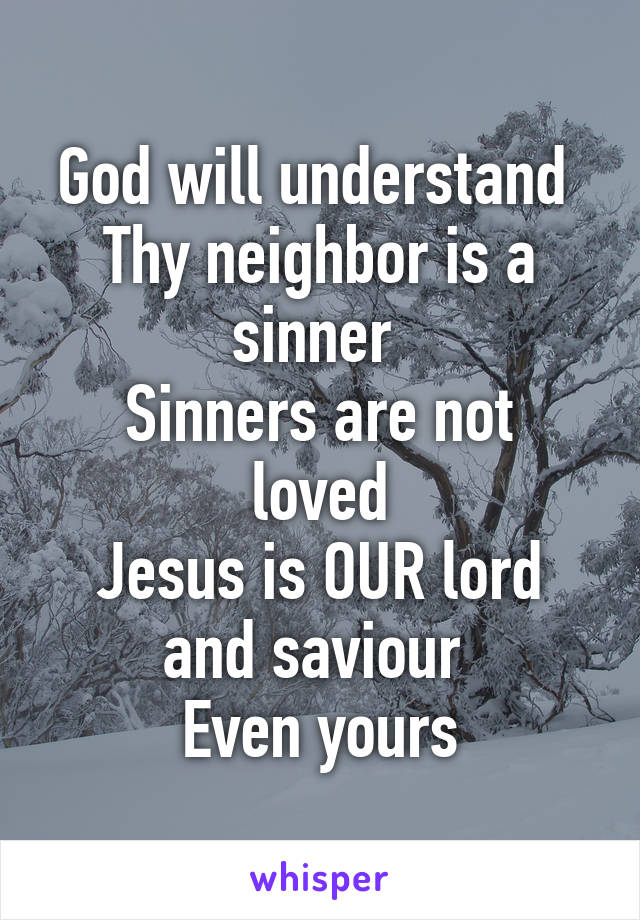God will understand 
Thy neighbor is a sinner 
Sinners are not loved
Jesus is OUR lord and saviour 
Even yours