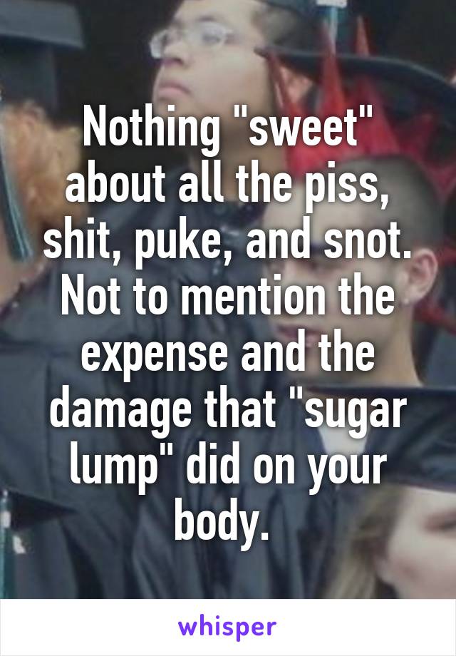 Nothing "sweet" about all the piss, shit, puke, and snot. Not to mention the expense and the damage that "sugar lump" did on your body. 