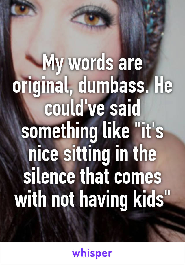 My words are original, dumbass. He could've said something like "it's nice sitting in the silence that comes with not having kids"