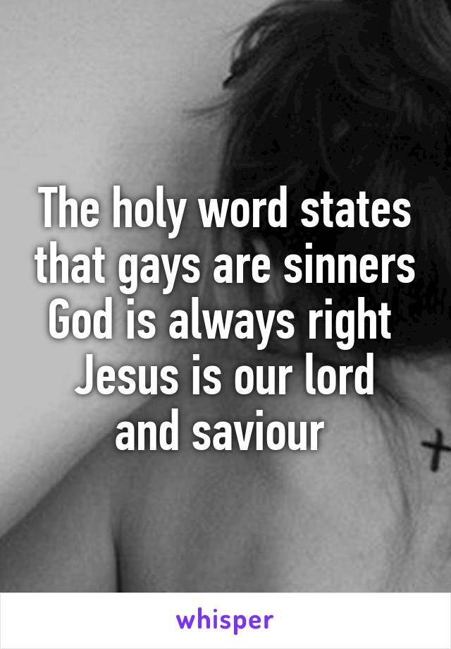 The holy word states that gays are sinners
God is always right 
Jesus is our lord and saviour 
