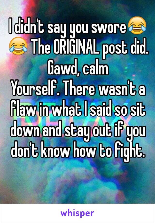 I didn't say you swore😂😂 The ORIGINAL post did. Gawd, calm
Yourself. There wasn't a flaw in what I said so sit down and stay out if you don't know how to fight.