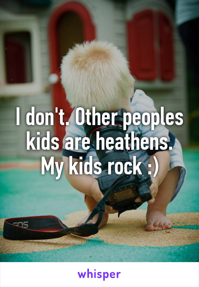 I don't. Other peoples kids are heathens. My kids rock :)