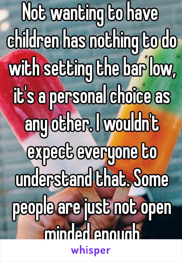 Not wanting to have children has nothing to do with setting the bar low, it's a personal choice as any other. I wouldn't expect everyone to understand that. Some people are just not open minded enough