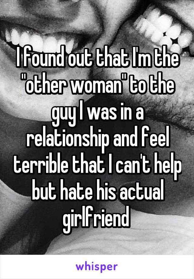 I found out that I'm the "other woman" to the guy I was in a relationship and feel terrible that I can't help but hate his actual girlfriend 