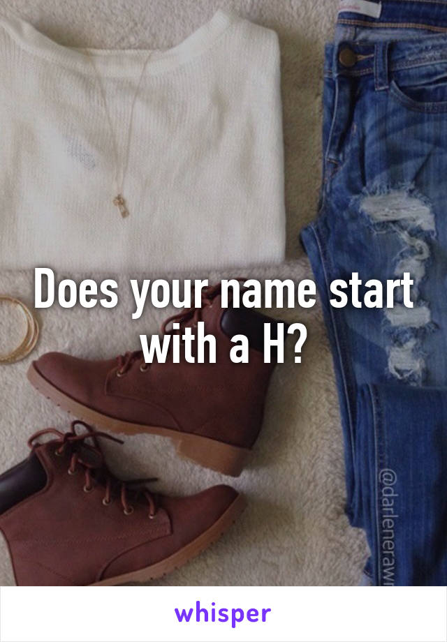 Does your name start with a H?