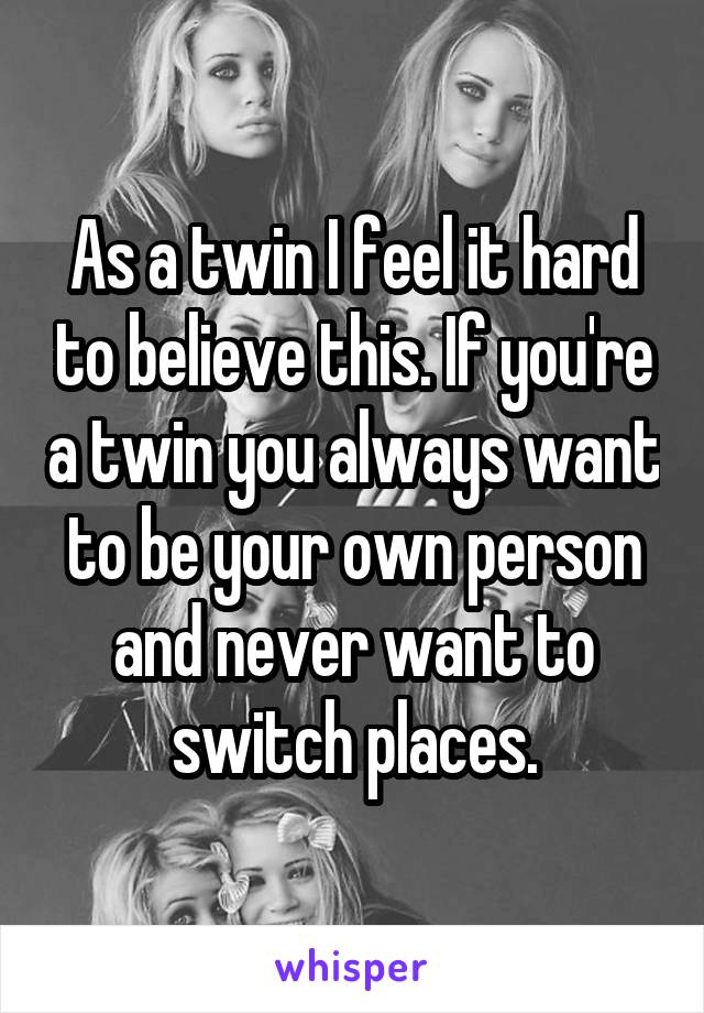 As a twin I feel it hard to believe this. If you're a twin you always want to be your own person and never want to switch places.
