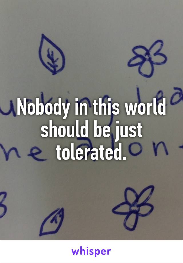 Nobody in this world should be just tolerated.