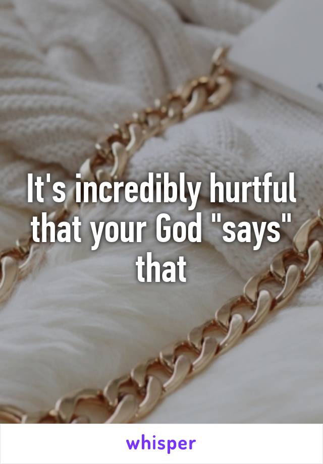 It's incredibly hurtful that your God "says" that