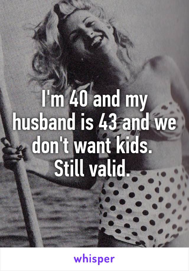 I'm 40 and my husband is 43 and we don't want kids. 
Still valid. 