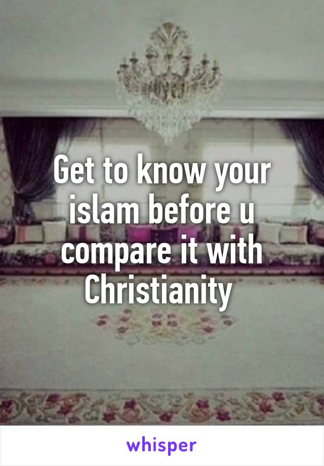 Get to know your islam before u compare it with Christianity 