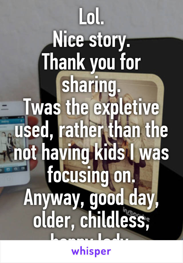 Lol.
Nice story.
Thank you for sharing.
Twas the expletive used, rather than the not having kids I was focusing on.
Anyway, good day, older, childless, happy lady.