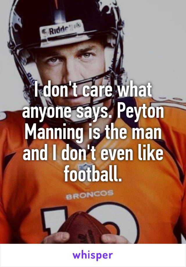 I don't care what anyone says. Peyton Manning is the man and I don't even like football.