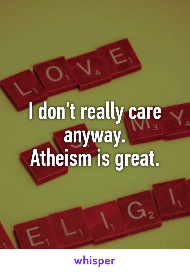 I don't really care anyway.
Atheism is great.