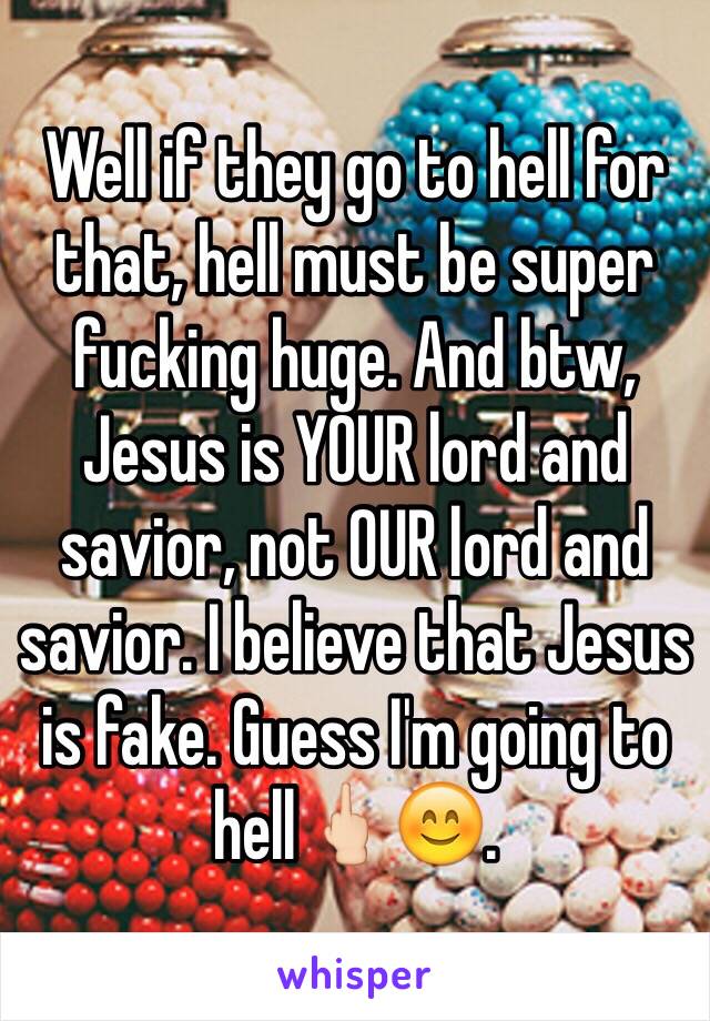 Well if they go to hell for that, hell must be super fucking huge. And btw, Jesus is YOUR lord and savior, not OUR lord and savior. I believe that Jesus is fake. Guess I'm going to hell🖕🏻😊.