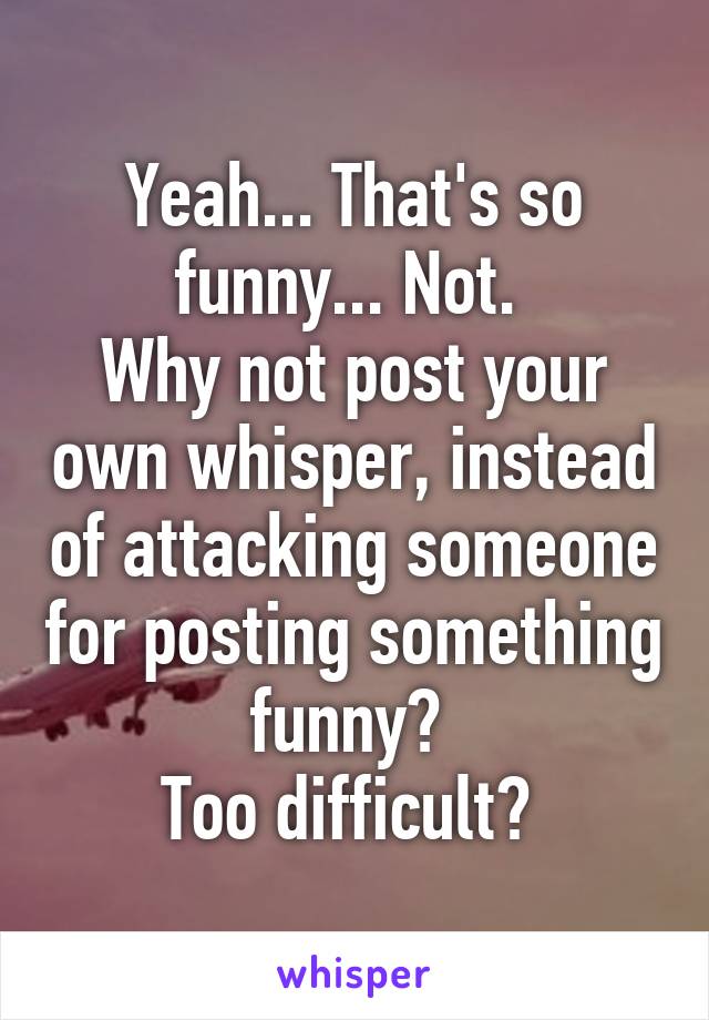 Yeah... That's so funny... Not. 
Why not post your own whisper, instead of attacking someone for posting something funny? 
Too difficult? 