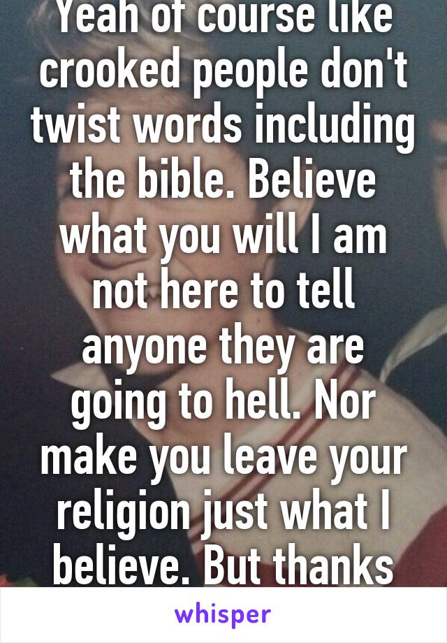 Yeah of course like crooked people don't twist words including the bible. Believe what you will I am not here to tell anyone they are going to hell. Nor make you leave your religion just what I believe. But thanks for your negativity.